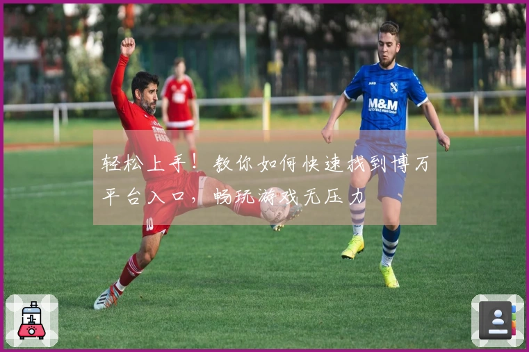 轻松上手！教你如何快速找到博万平台入口，畅玩游戏无压力