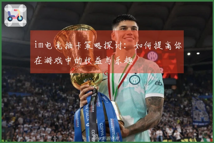 im电竞抽卡策略探讨：如何提高你在游戏中的收益与乐趣