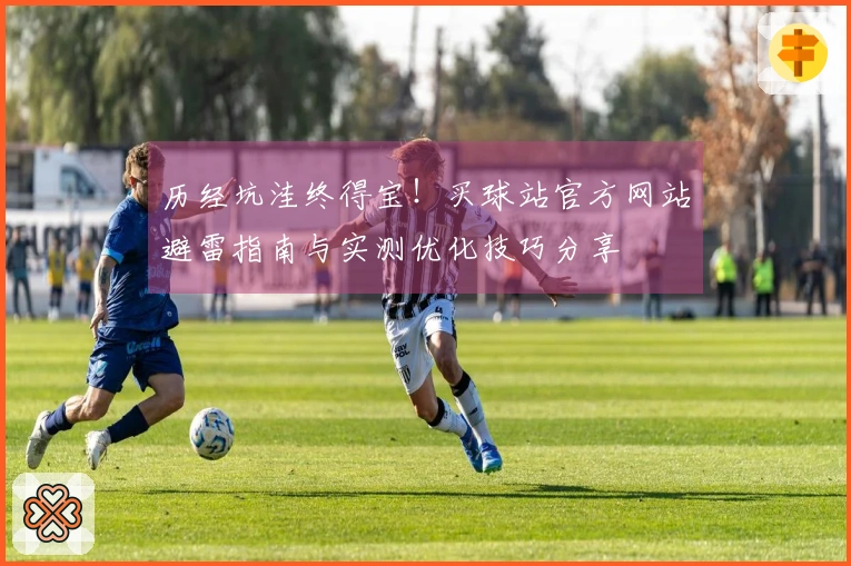 历经坑洼终得宝！买球站官方网站避雷指南与实测优化技巧分享