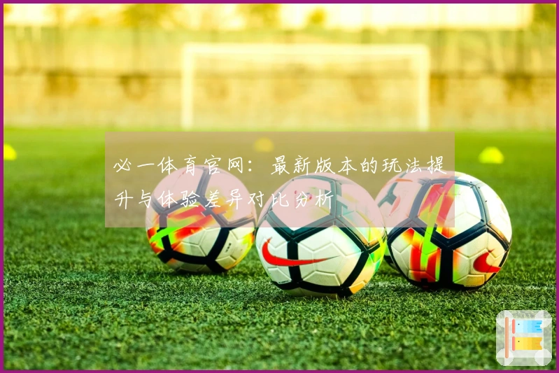 必一体育官网：最新版本的玩法提升与体验差异对比分析