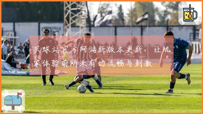 买球站官方网站新版本更新，让玩家体验前所未有的流畅与刺激