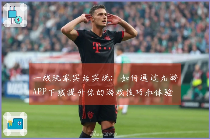 一线玩家实话实说：如何通过九游APP下载提升你的游戏技巧和体验
