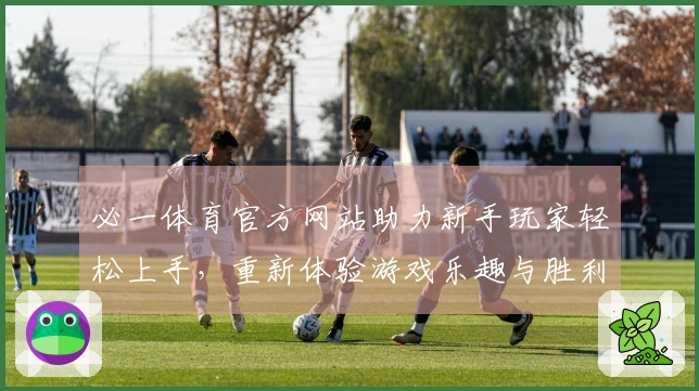 必一体育官方网站助力新手玩家轻松上手，重新体验游戏乐趣与胜利的快感
