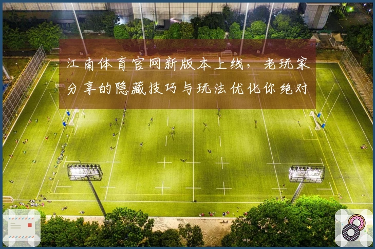 江南体育官网新版本上线，老玩家分享的隐藏技巧与玩法优化你绝对不能错过！