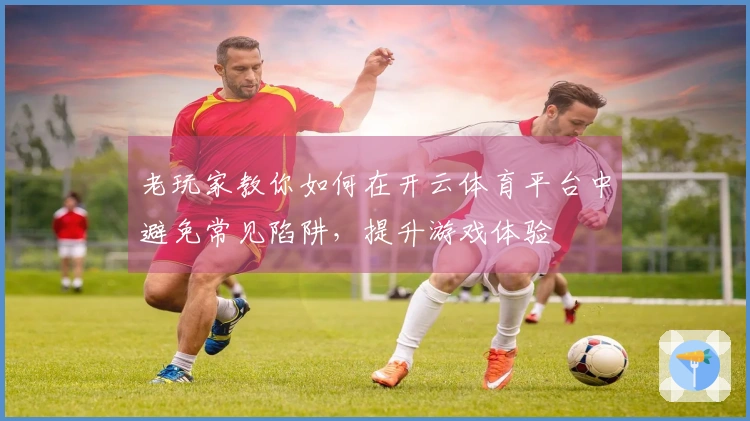 老玩家教你如何在开云体育平台中避免常见陷阱，提升游戏体验