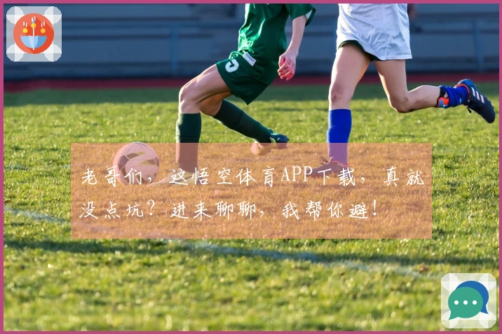 老哥们，这悟空体育APP下载，真就没点坑？进来聊聊，我帮你避！