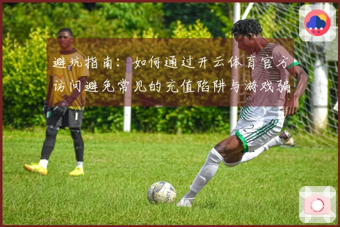 避坑指南：如何通过开云体育官方访问避免常见的充值陷阱与游戏骗局