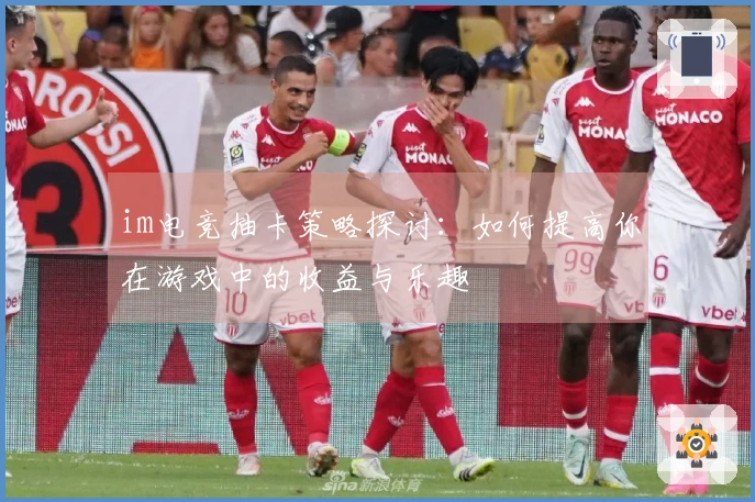 im电竞抽卡策略探讨：如何提高你在游戏中的收益与乐趣
