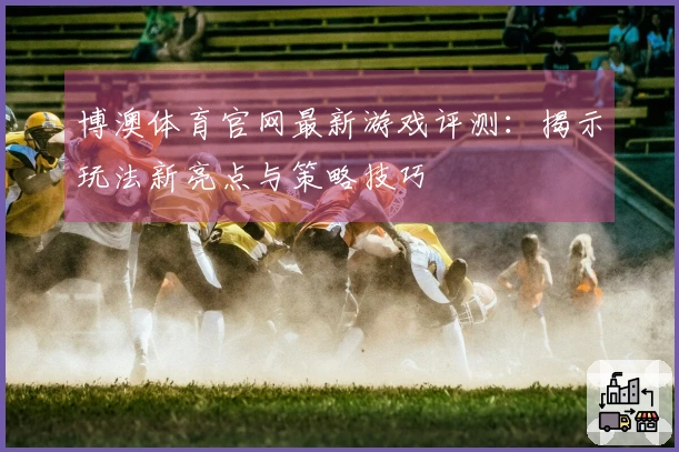 博澳体育官网最新游戏评测：揭示玩法新亮点与策略技巧