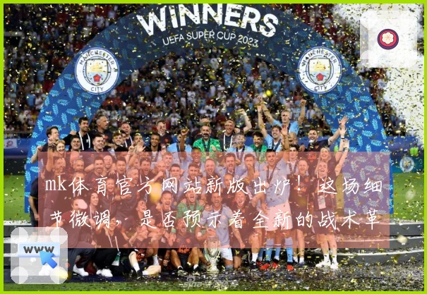 mk体育官方网站新版出炉！这场细节微调，是否预示着全新的战术革命？