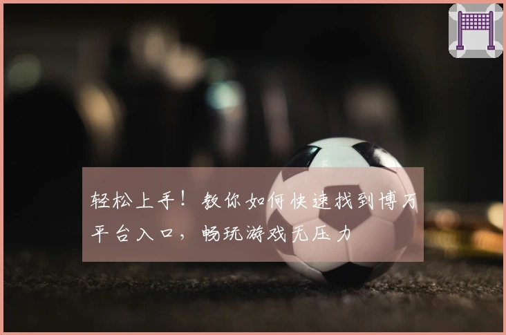 轻松上手！教你如何快速找到博万平台入口，畅玩游戏无压力