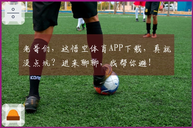 老哥们，这悟空体育APP下载，真就没点坑？进来聊聊，我帮你避！
