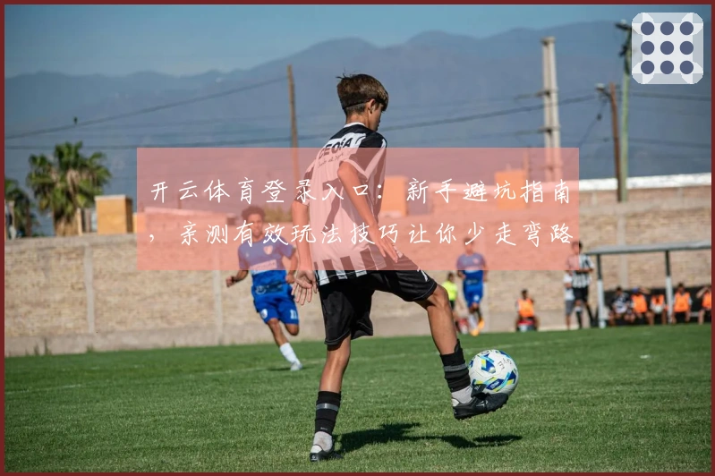 开云体育登录入口：新手避坑指南，亲测有效玩法技巧让你少走弯路
