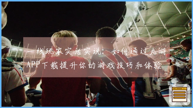 一线玩家实话实说：如何通过九游APP下载提升你的游戏技巧和体验