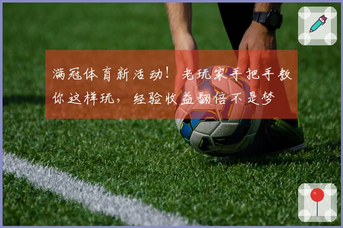 满冠体育新活动！老玩家手把手教你这样玩，经验收益翻倍不是梦