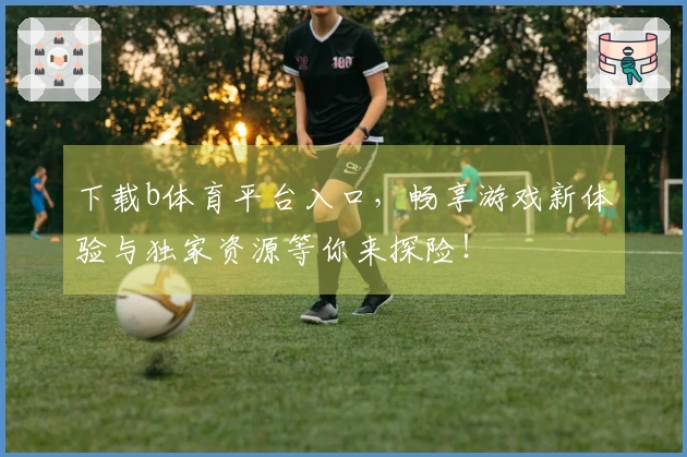 下载b体育平台入口，畅享游戏新体验与独家资源等你来探险！