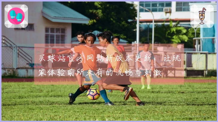 买球站官方网站新版本更新，让玩家体验前所未有的流畅与刺激