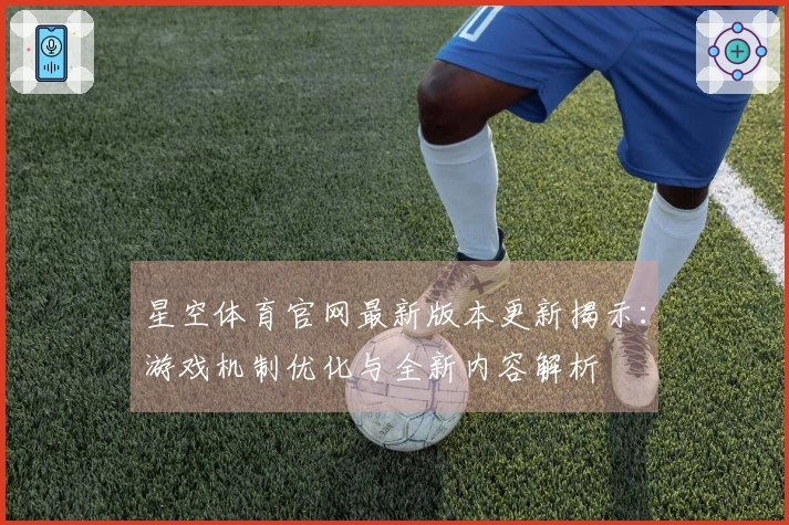 星空体育官网最新版本更新揭示：游戏机制优化与全新内容解析
