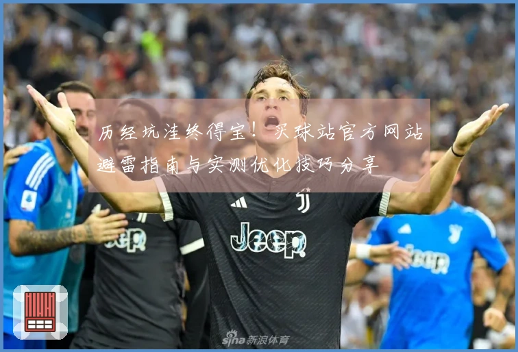 历经坑洼终得宝！买球站官方网站避雷指南与实测优化技巧分享