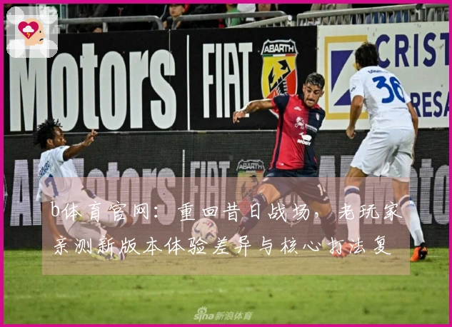 b体育官网：重回昔日战场，老玩家亲测新版本体验差异与核心打法复盘