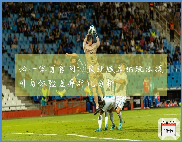 必一体育官网：最新版本的玩法提升与体验差异对比分析
