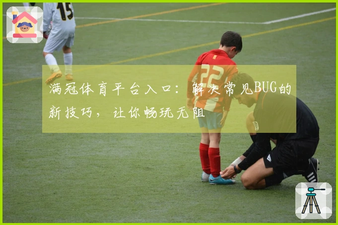 满冠体育平台入口：解决常见BUG的新技巧，让你畅玩无阻