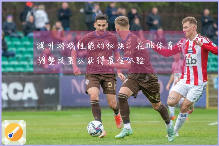 提升游戏性能的秘诀：在mk体育中调整设置以获得最佳体验