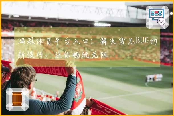 满冠体育平台入口：解决常见BUG的新技巧，让你畅玩无阻
