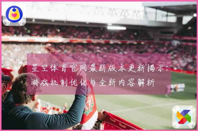 星空体育官网最新版本更新揭示：游戏机制优化与全新内容解析